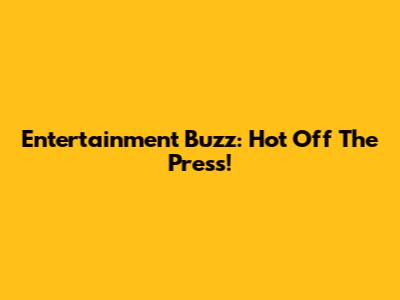 Entertainment Buzz: Hot Off The Press!