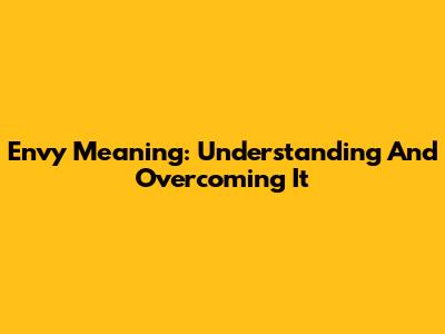 Envy Meaning: Understanding And Overcoming It