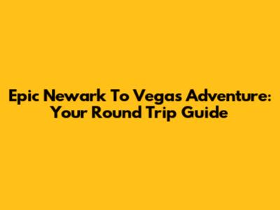 Epic Newark To Vegas Adventure: Your Round Trip Guide