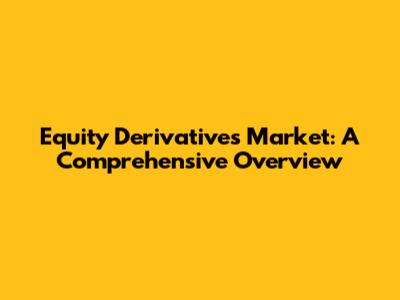 Equity Derivatives Market: A Comprehensive Overview