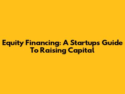 Equity Financing: A Startup's Guide To Raising Capital