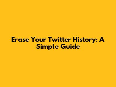 Erase Your Twitter History: A Simple Guide