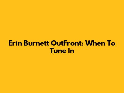 Erin Burnett OutFront: When To Tune In