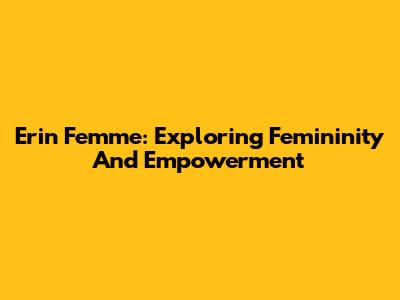 Erin Femme: Exploring Femininity And Empowerment