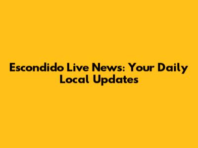 Escondido Live News: Your Daily Local Updates