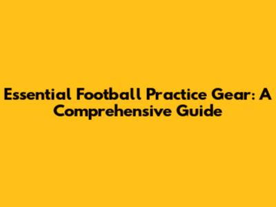 Essential Football Practice Gear: A Comprehensive Guide