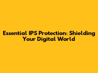 Essential IPS Protection: Shielding Your Digital World