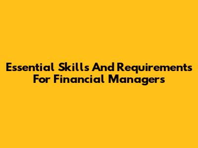 Essential Skills And Requirements For Financial Managers