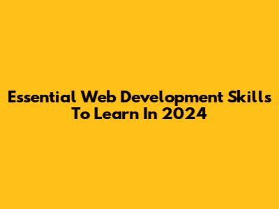 Essential Web Development Skills To Learn In 2024