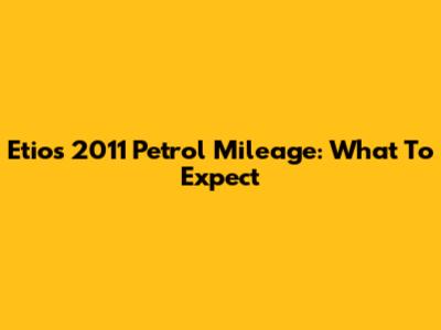 Etios 2011 Petrol Mileage: What To Expect