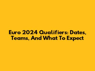 Euro 2024 Qualifiers: Dates, Teams, And What To Expect