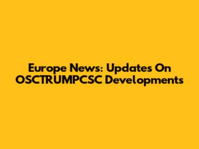 Europe News: Updates On OSCTRUMPCSC Developments