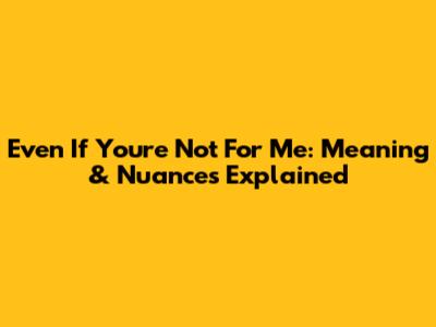 Even If You're Not For Me: Meaning & Nuances Explained