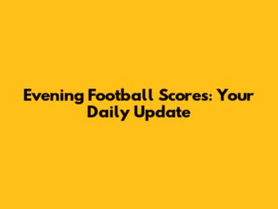 Evening Football Scores: Your Daily Update