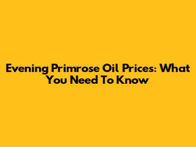 Evening Primrose Oil Prices: What You Need To Know