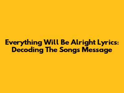 Everything Will Be Alright Lyrics: Decoding The Song's Message