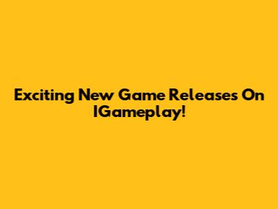 Exciting New Game Releases On IGameplay!