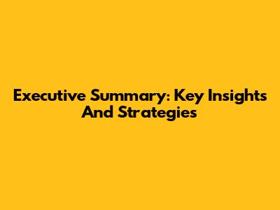 Executive Summary: Key Insights And Strategies