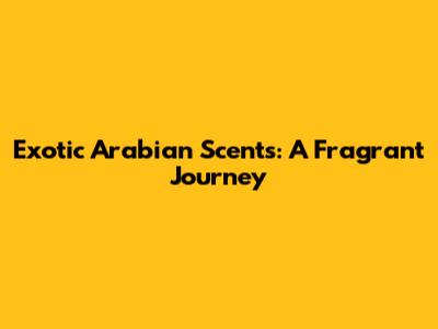 Exotic Arabian Scents: A Fragrant Journey
