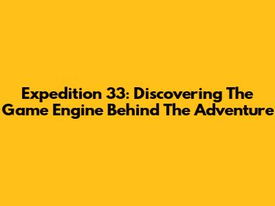 Expedition 33: Discovering The Game Engine Behind The Adventure