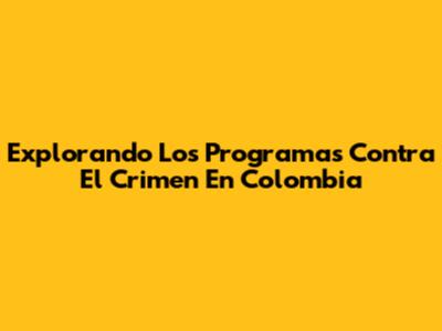 Explorando Los Programas Contra El Crimen En Colombia