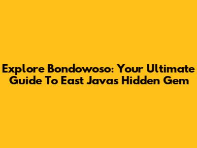 Explore Bondowoso: Your Ultimate Guide To East Java's Hidden Gem