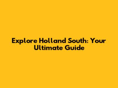 Explore Holland South: Your Ultimate Guide