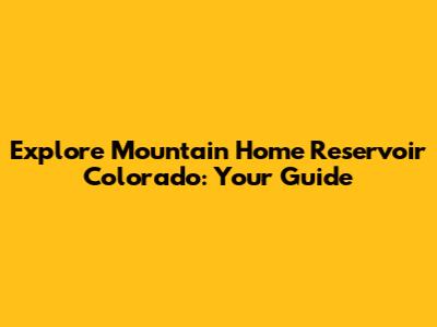 Explore Mountain Home Reservoir Colorado: Your Guide