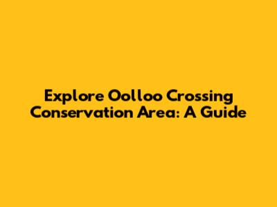 Explore Oolloo Crossing Conservation Area: A Guide