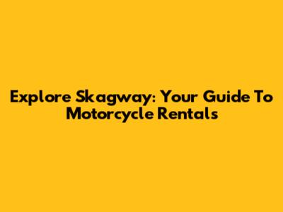 Explore Skagway: Your Guide To Motorcycle Rentals
