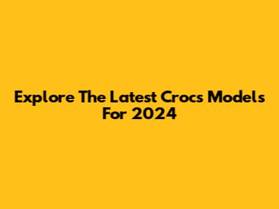 Explore The Latest Crocs Models For 2024