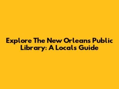 Explore The New Orleans Public Library: A Local's Guide