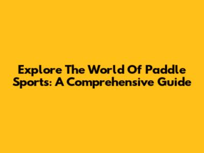 Explore The World Of Paddle Sports: A Comprehensive Guide