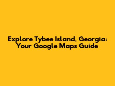 Explore Tybee Island, Georgia: Your Google Maps Guide
