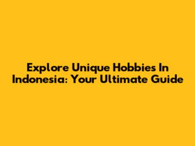 Explore Unique Hobbies In Indonesia: Your Ultimate Guide