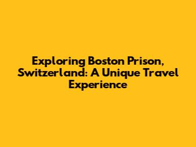 Exploring Boston Prison, Switzerland: A Unique Travel Experience