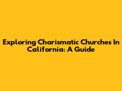 Exploring Charismatic Churches In California: A Guide