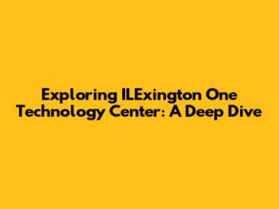 Exploring ILExington One Technology Center: A Deep Dive