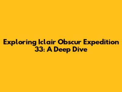 Exploring Iclair Obscur Expedition 33: A Deep Dive