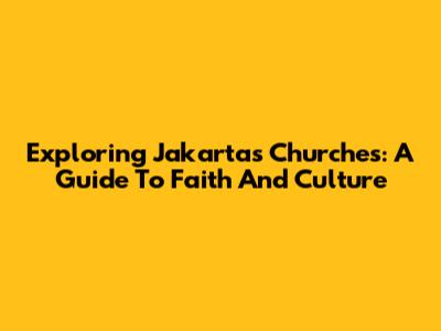 Exploring Jakarta's Churches: A Guide To Faith And Culture
