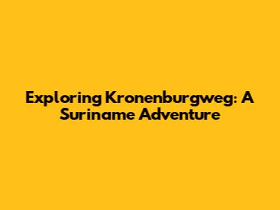 Exploring Kronenburgweg: A Suriname Adventure