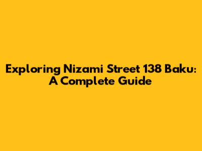 Exploring Nizami Street 138 Baku: A Complete Guide