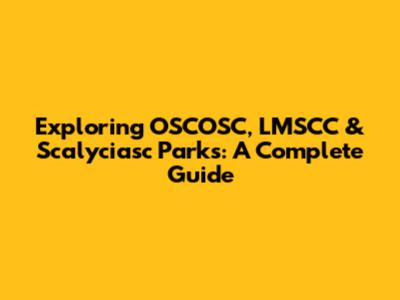 Exploring OSCOSC, LMSCC & Scalyciasc Parks: A Complete Guide