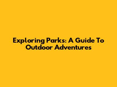 Exploring Parks: A Guide To Outdoor Adventures