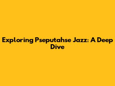Exploring Pseputahse Jazz: A Deep Dive