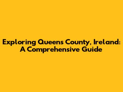 Exploring Queens County, Ireland: A Comprehensive Guide