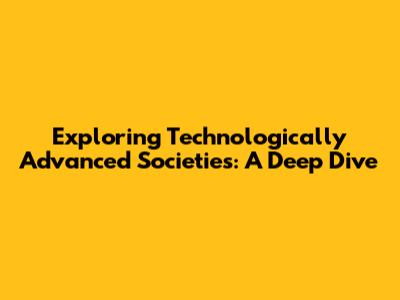 Exploring Technologically Advanced Societies: A Deep Dive