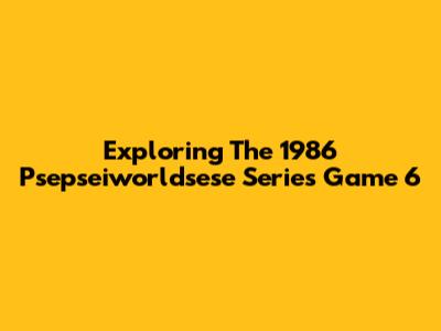 Exploring The 1986 Psepseiworldsese Series Game 6