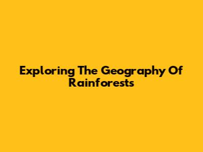 Exploring The Geography Of Rainforests