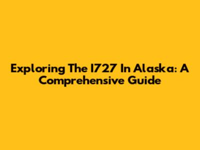 Exploring The I727 In Alaska: A Comprehensive Guide